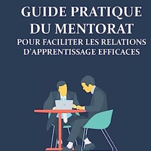 Guide pratique du mentorat pour faciliter les relations d’apprentissage éfficaces: Passer des idées à l’action en créant des liens pour donner du soutien (French Edition)