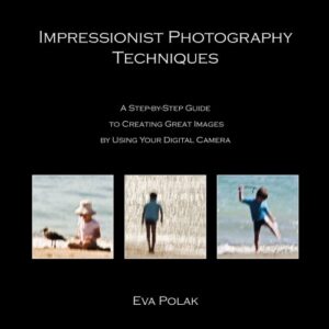 Impressionist Photography Techniques: A Step-by-Step Guide to Creating Great Images by Using Your Digital Camera