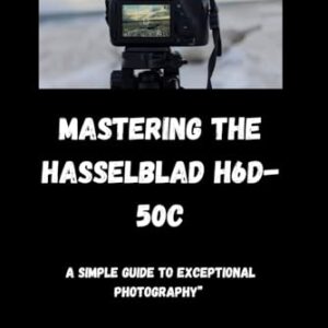 Mastering the Hasselblad H6D-50c: “A Simple Guide to Exceptional Photography”