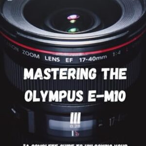 Mastering the Olympus E-M10 III: “A Complete Guide to Unlocking Your Creative Potential”