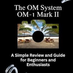 The OM System OM-1 Mark II: A Simple Review and Guide for Beginners and Enthusiasts