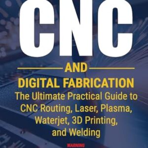 Mastering CNC and Digital Fabrication: The Ultimate Practical Guide to CNC Routing, Laser Cutting, Plasma, Waterjet, 3D Printing, and Welding